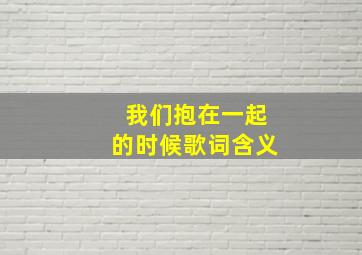 我们抱在一起的时候歌词含义