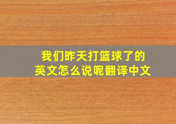 我们昨天打篮球了的英文怎么说呢翻译中文