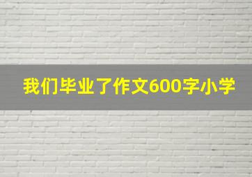 我们毕业了作文600字小学