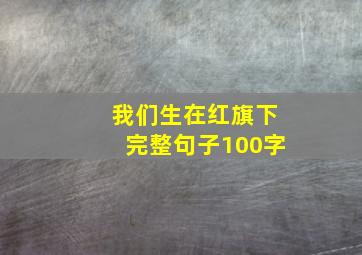 我们生在红旗下完整句子100字