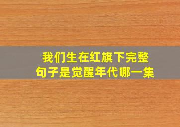 我们生在红旗下完整句子是觉醒年代哪一集