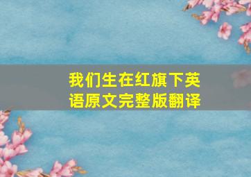 我们生在红旗下英语原文完整版翻译