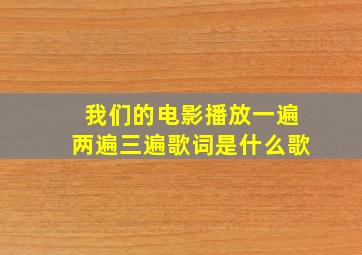 我们的电影播放一遍两遍三遍歌词是什么歌