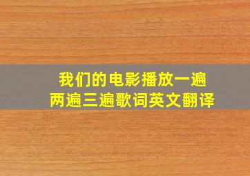 我们的电影播放一遍两遍三遍歌词英文翻译