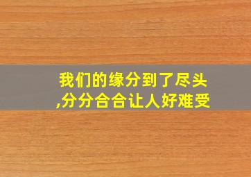 我们的缘分到了尽头,分分合合让人好难受