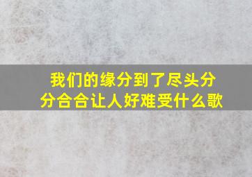 我们的缘分到了尽头分分合合让人好难受什么歌