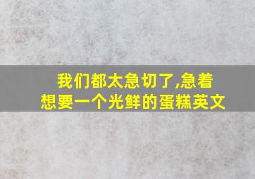 我们都太急切了,急着想要一个光鲜的蛋糕英文