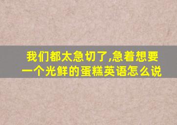 我们都太急切了,急着想要一个光鲜的蛋糕英语怎么说