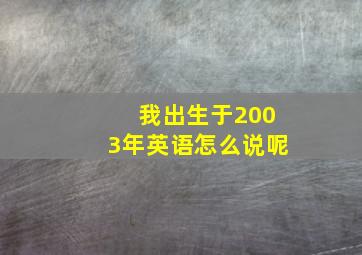 我出生于2003年英语怎么说呢