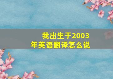 我出生于2003年英语翻译怎么说