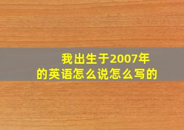 我出生于2007年的英语怎么说怎么写的