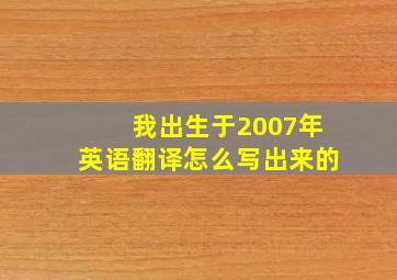 我出生于2007年英语翻译怎么写出来的