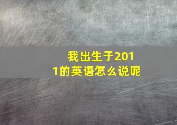 我出生于2011的英语怎么说呢