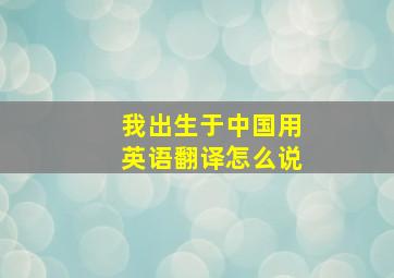 我出生于中国用英语翻译怎么说