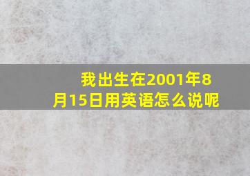 我出生在2001年8月15日用英语怎么说呢