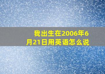 我出生在2006年6月21日用英语怎么说