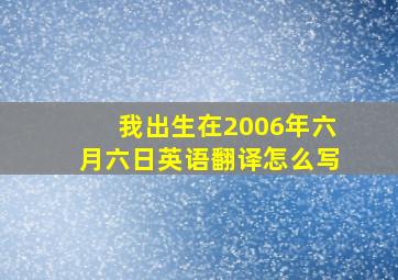 我出生在2006年六月六日英语翻译怎么写