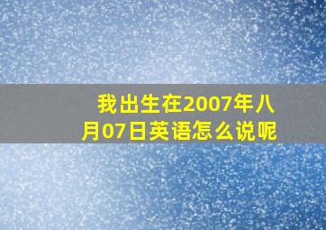 我出生在2007年八月07日英语怎么说呢