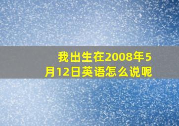 我出生在2008年5月12日英语怎么说呢