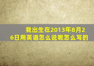 我出生在2013年8月26日用英语怎么说呢怎么写的