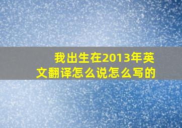 我出生在2013年英文翻译怎么说怎么写的