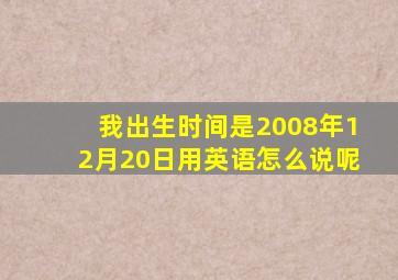 我出生时间是2008年12月20日用英语怎么说呢