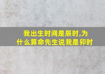 我出生时间是辰时,为什么算命先生说我是卯时