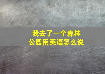 我去了一个森林公园用英语怎么说