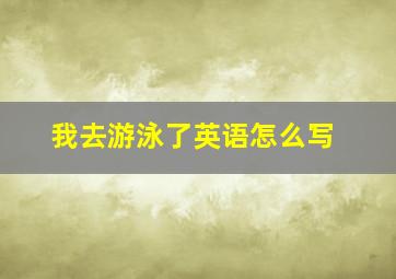 我去游泳了英语怎么写