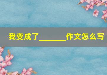 我变成了_______作文怎么写