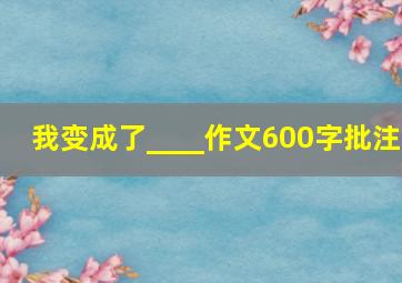 我变成了____作文600字批注