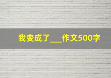 我变成了___作文500字