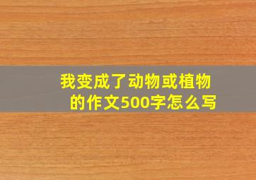 我变成了动物或植物的作文500字怎么写