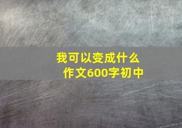 我可以变成什么作文600字初中