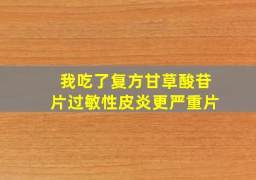 我吃了复方甘草酸苷片过敏性皮炎更严重片