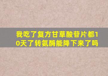 我吃了复方甘草酸苷片都10天了转氨酶能降下来了吗