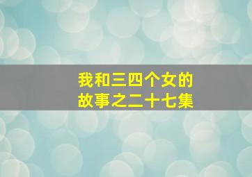 我和三四个女的故事之二十七集