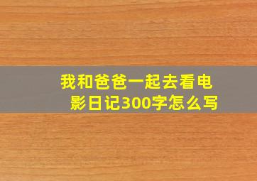 我和爸爸一起去看电影日记300字怎么写