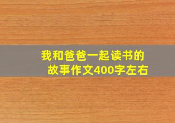 我和爸爸一起读书的故事作文400字左右