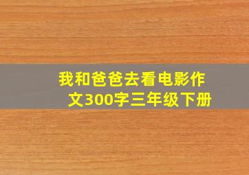 我和爸爸去看电影作文300字三年级下册