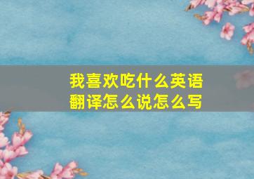 我喜欢吃什么英语翻译怎么说怎么写