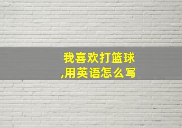 我喜欢打篮球,用英语怎么写