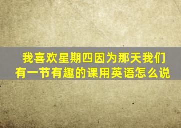 我喜欢星期四因为那天我们有一节有趣的课用英语怎么说