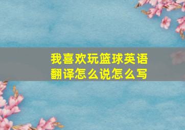 我喜欢玩篮球英语翻译怎么说怎么写