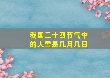 我国二十四节气中的大雪是几月几日