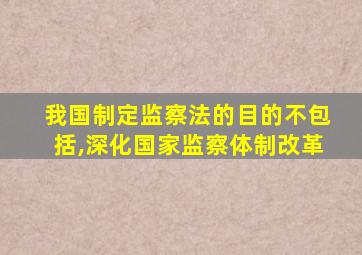 我国制定监察法的目的不包括,深化国家监察体制改革