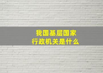 我国基层国家行政机关是什么