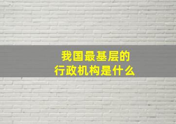 我国最基层的行政机构是什么