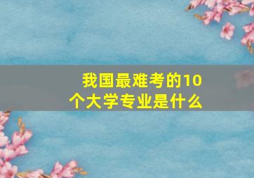 我国最难考的10个大学专业是什么