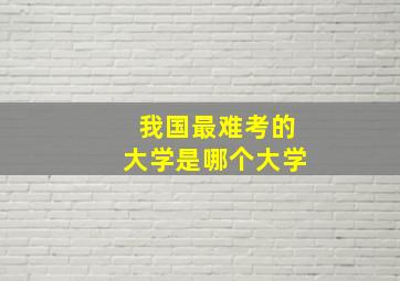 我国最难考的大学是哪个大学